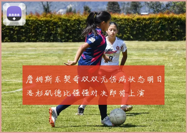 詹姆斯东契奇双双无伤病状态明日洛杉矶德比强强对决即将上演