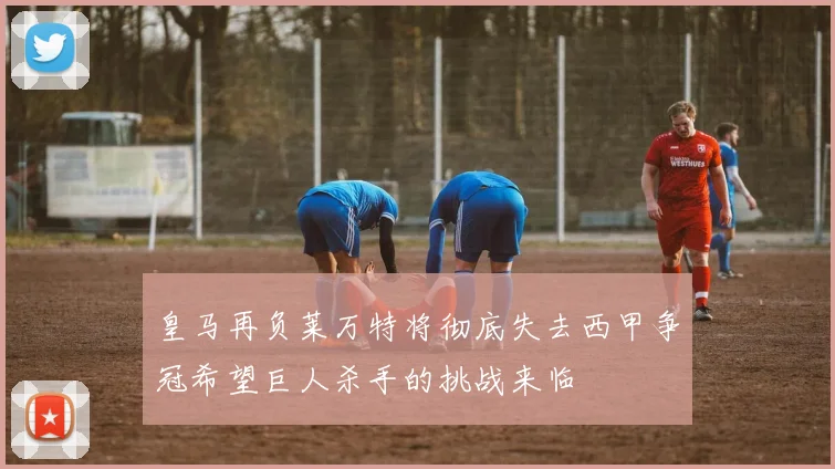 皇马再负莱万特将彻底失去西甲争冠希望巨人杀手的挑战来临
