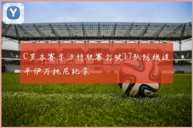 C罗本赛季沙特联赛打破17队防线追平伊万托尼纪录