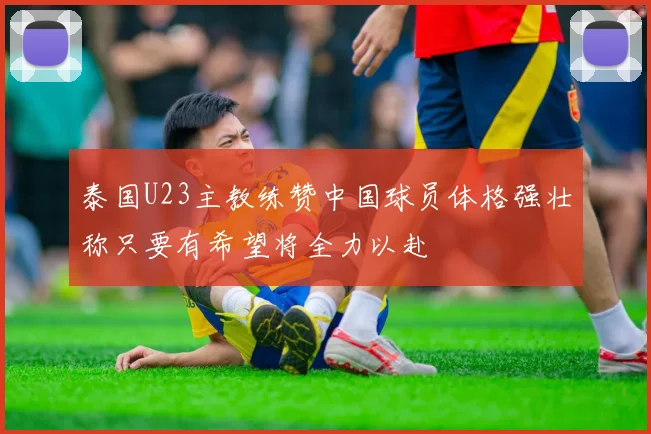 泰国U23主教练赞中国球员体格强壮称只要有希望将全力以赴