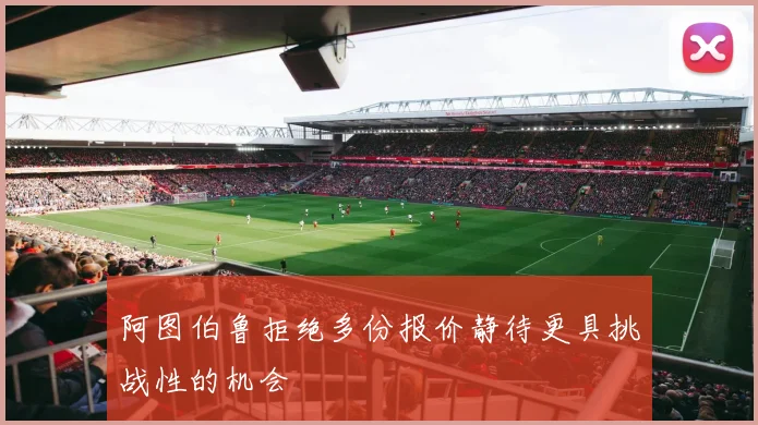 阿图伯鲁拒绝多份报价静待更具挑战性的机会