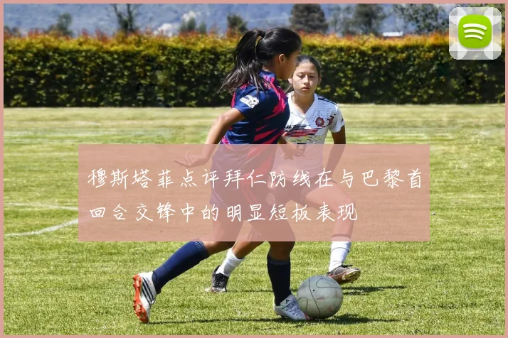 穆斯塔菲点评拜仁防线在与巴黎首回合交锋中的明显短板表现