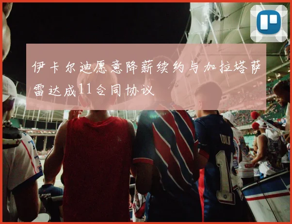 伊卡尔迪愿意降薪续约与加拉塔萨雷达成11合同协议