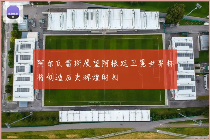 阿尔瓦雷斯展望阿根廷卫冕世界杯将创造历史辉煌时刻