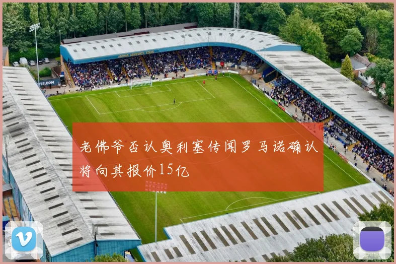 老佛爷否认奥利塞传闻罗马诺确认将向其报价15亿