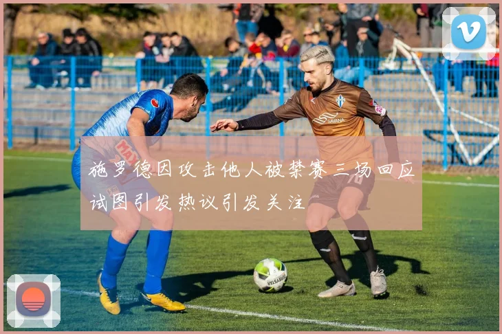 施罗德因攻击他人被禁赛三场回应试图引发热议引发关注