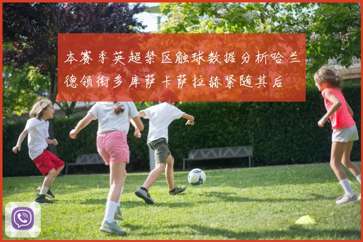 本赛季英超禁区触球数据分析哈兰德领衔多库萨卡萨拉赫紧随其后