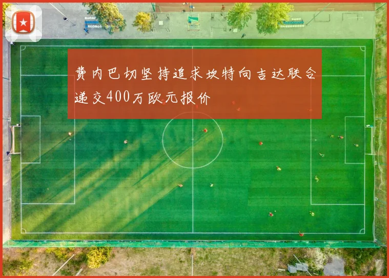 费内巴切坚持追求坎特向吉达联合递交400万欧元报价