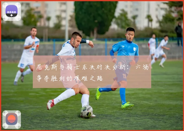 尼克斯与骑士东决对决分析：六场争夺胜利的艰难之路