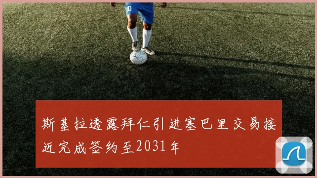 斯基拉透露拜仁引进塞巴里交易接近完成签约至2031年