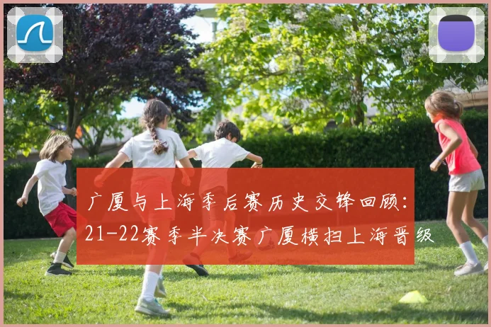 广厦与上海季后赛历史交锋回顾：21-22赛季半决赛广厦横扫上海晋级决赛