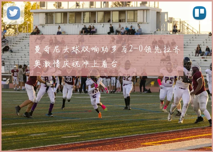 曼奇尼头球双响助罗马2-0领先拉齐奥激情庆祝冲上看台