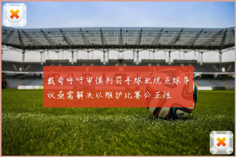 戴奇呼吁审慎判罚手球犯规点球争议亟需解决以维护比赛公正性