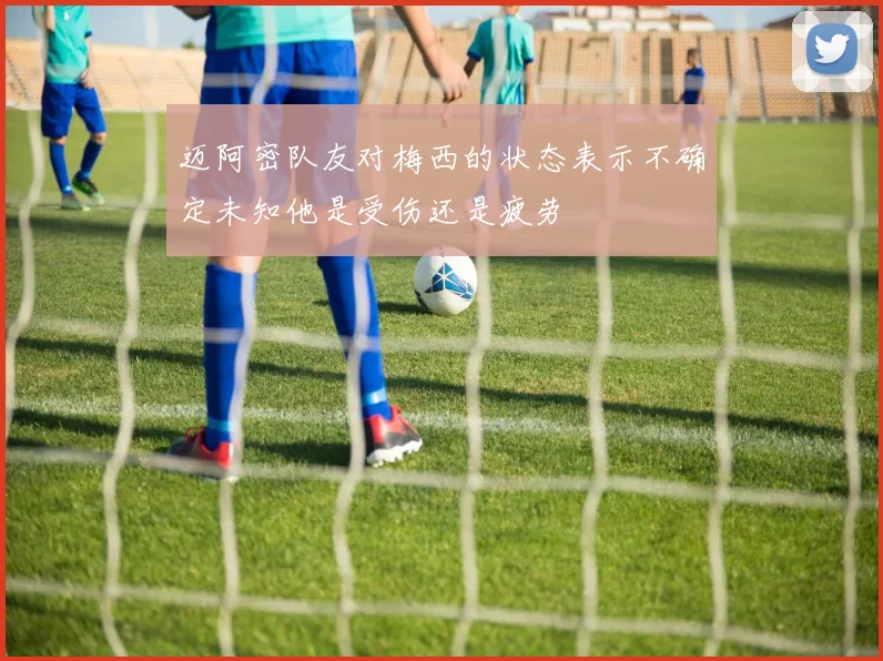迈阿密队友对梅西的状态表示不确定未知他是受伤还是疲劳