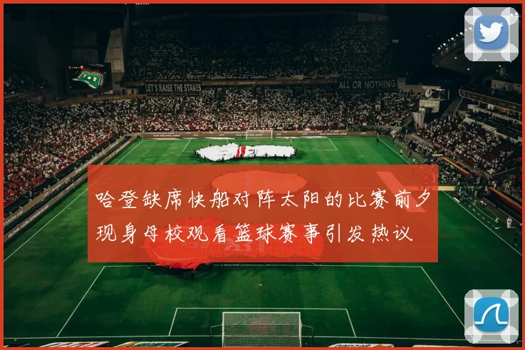 哈登缺席快船对阵太阳的比赛前夕现身母校观看篮球赛事引发热议
