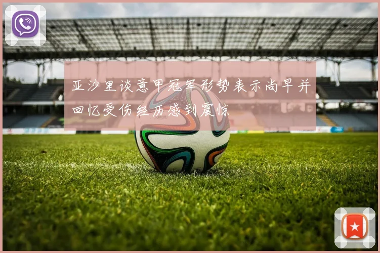 亚沙里谈意甲冠军形势表示尚早并回忆受伤经历感到震惊