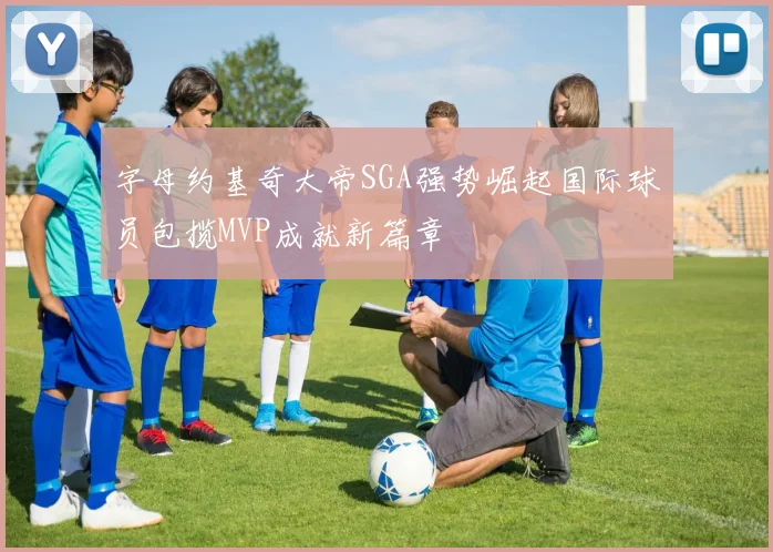 字母约基奇大帝SGA强势崛起国际球员包揽MVP成就新篇章