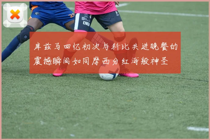 库兹马回忆初次与科比共进晚餐的震撼瞬间如同摩西分红海般神圣