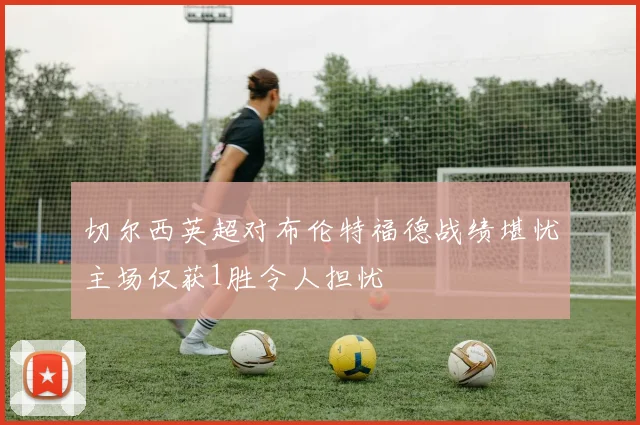 切尔西英超对布伦特福德战绩堪忧主场仅获1胜令人担忧