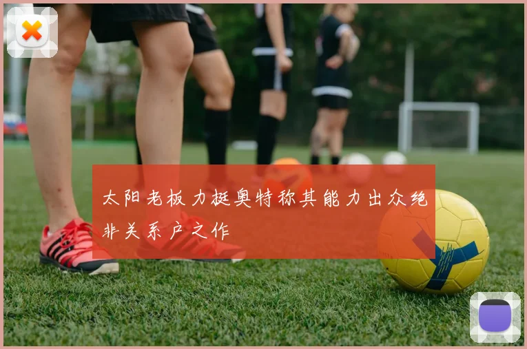太阳老板力挺奥特称其能力出众绝非关系户之作